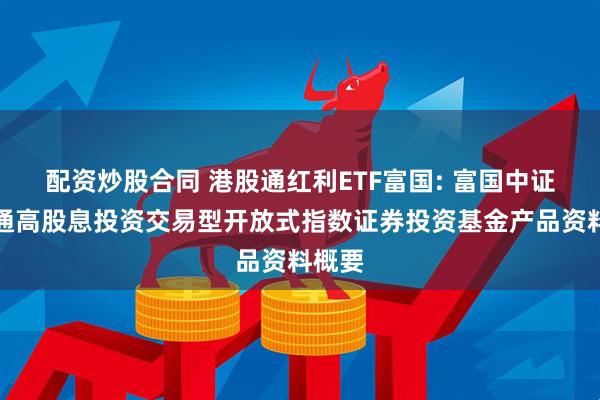 配资炒股合同 港股通红利ETF富国: 富国中证港股通高股息投资交易型开放式指数证券投资基金产品资料概要