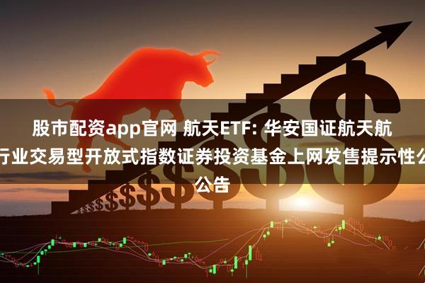 股市配资app官网 航天ETF: 华安国证航天航空行业交易型开放式指数证券投资基金上网发售提示性公告