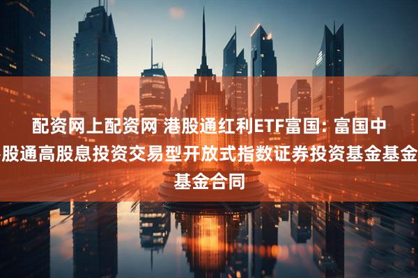 配资网上配资网 港股通红利ETF富国: 富国中证港股通高股息投资交易型开放式指数证券投资基金基金合同