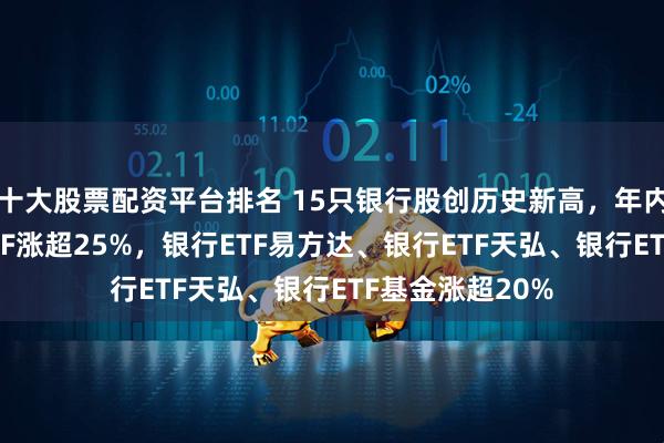 十大股票配资平台排名 15只银行股创历史新高，年内银行AH优选ETF涨超25%，银行ETF易方达、银行ETF天弘、银行ETF基金涨超20%