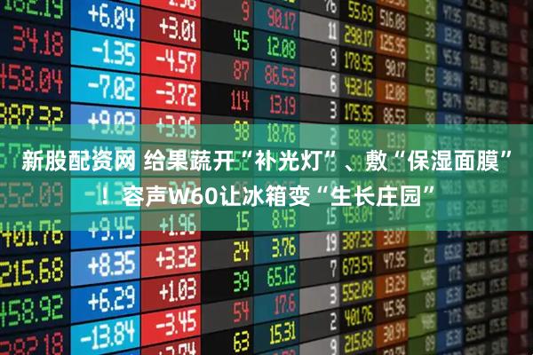 新股配资网 给果蔬开“补光灯”、敷“保湿面膜”！容声W60让冰箱变“生长庄园”