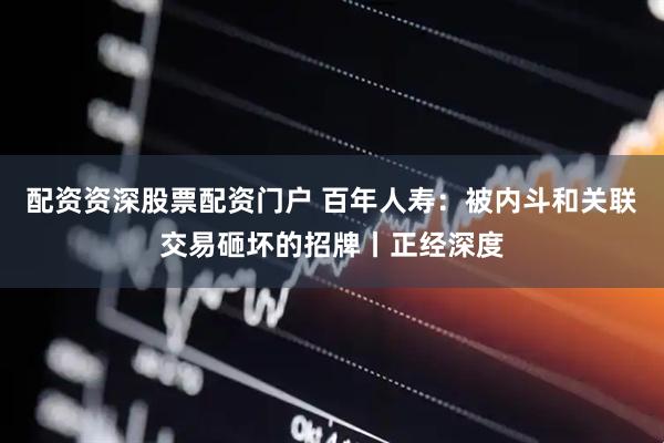 配资资深股票配资门户 百年人寿：被内斗和关联交易砸坏的招牌丨正经深度
