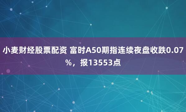 小麦财经股票配资 富时A50期指连续夜盘收跌0.07%，报13553点