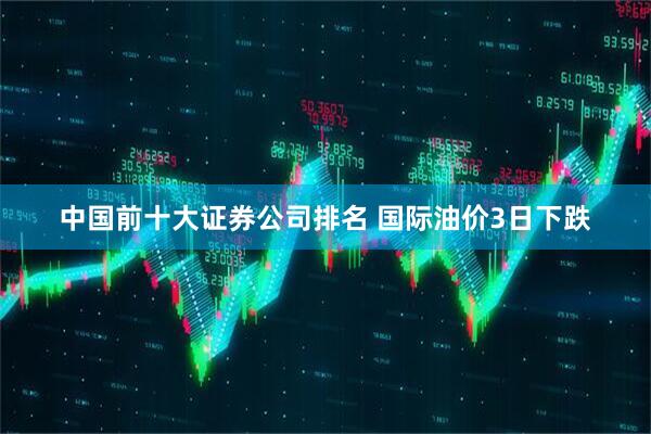 中国前十大证券公司排名 国际油价3日下跌