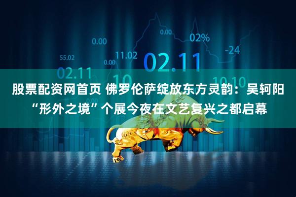股票配资网首页 佛罗伦萨绽放东方灵韵：吴轲阳“形外之境”个展今夜在文艺复兴之都启幕