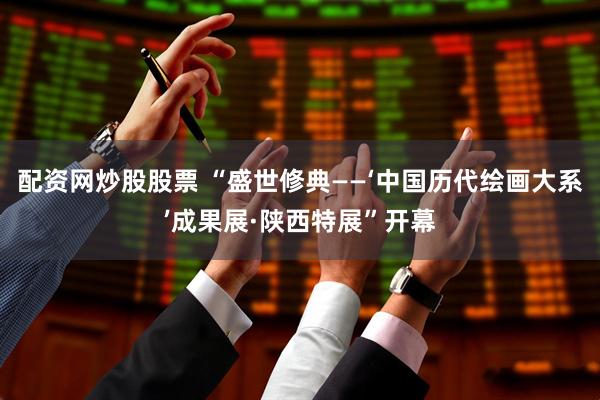 配资网炒股股票 “盛世修典——‘中国历代绘画大系’成果展·陕西特展”开幕
