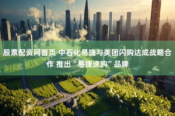 股票配资网首页 中石化易捷与美团闪购达成战略合作 推出“易捷速购”品牌