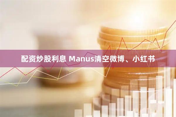 配资炒股利息 Manus清空微博、小红书