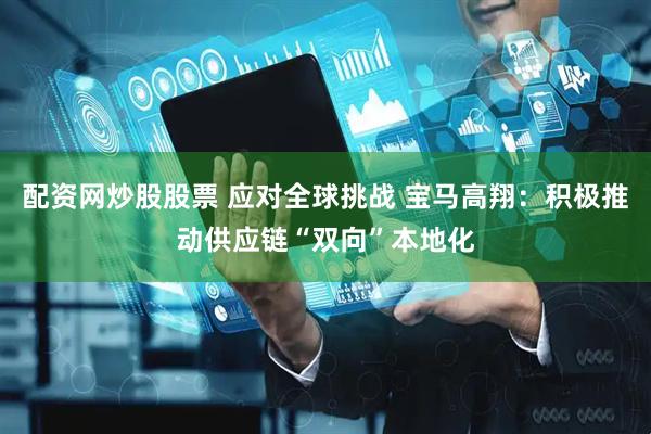 配资网炒股股票 应对全球挑战 宝马高翔：积极推动供应链“双向”本地化