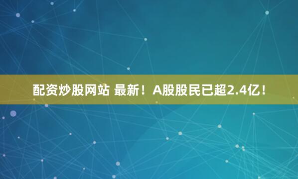 配资炒股网站 最新！A股股民已超2.4亿！