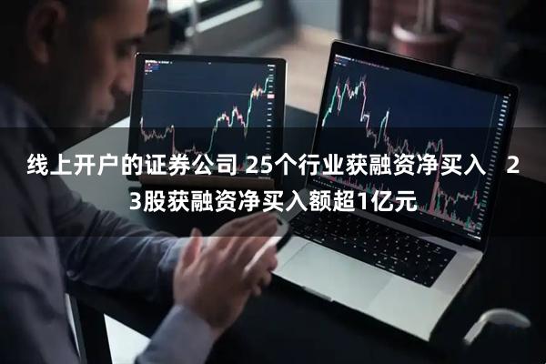线上开户的证券公司 25个行业获融资净买入   23股获融资净买入额超1亿元