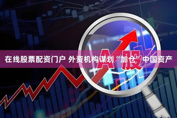 在线股票配资门户 外资机构谋划“加仓”中国资产