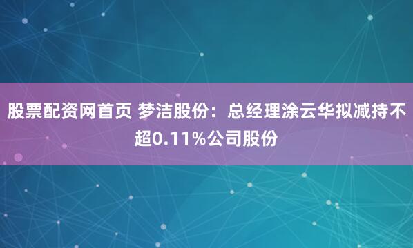 股票配资网首页 梦洁股份：总经理涂云华拟减持不超0.11%公司股份