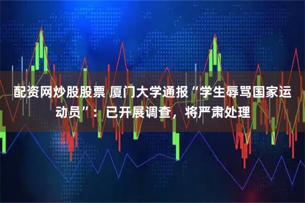 配资网炒股股票 厦门大学通报“学生辱骂国家运动员”：已开展调查，将严肃处理