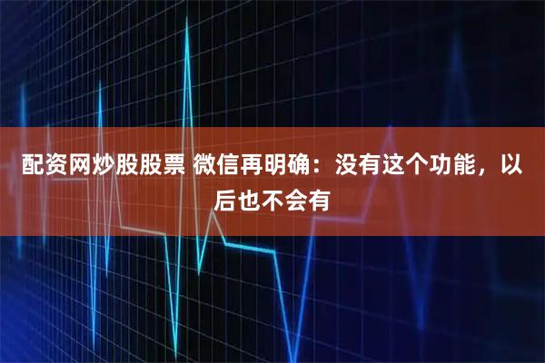 配资网炒股股票 微信再明确：没有这个功能，以后也不会有