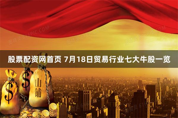 股票配资网首页 7月18日贸易行业七大牛股一览