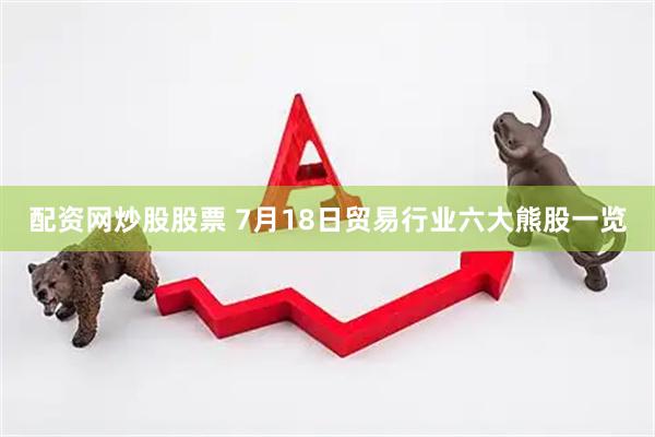 配资网炒股股票 7月18日贸易行业六大熊股一览