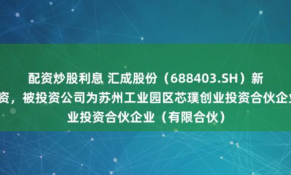 配资炒股利息 汇成股份（688403.SH）新增一起对外投资，被投资公司为苏州工业园区芯璞创业投资合伙企业（有限合伙）