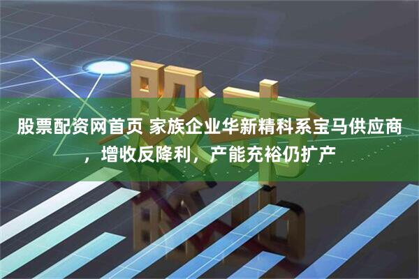 股票配资网首页 家族企业华新精科系宝马供应商，增收反降利，产能充裕仍扩产