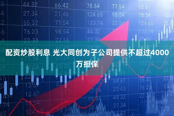 配资炒股利息 光大同创为子公司提供不超过4000万担保