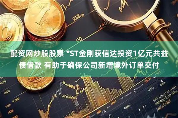 配资网炒股股票 *ST金刚获信达投资1亿元共益债借款 有助于确保公司新增境外订单交付