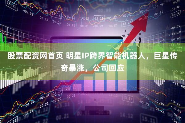 股票配资网首页 明星IP跨界智能机器人，巨星传奇暴涨，公司回应