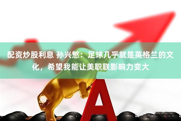 配资炒股利息 孙兴慜：足球几乎就是英格兰的文化，希望我能让美职联影响力变大
