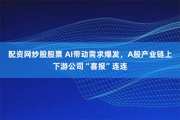 配资网炒股股票 AI带动需求爆发，A股产业链上下游公司“喜报”连连