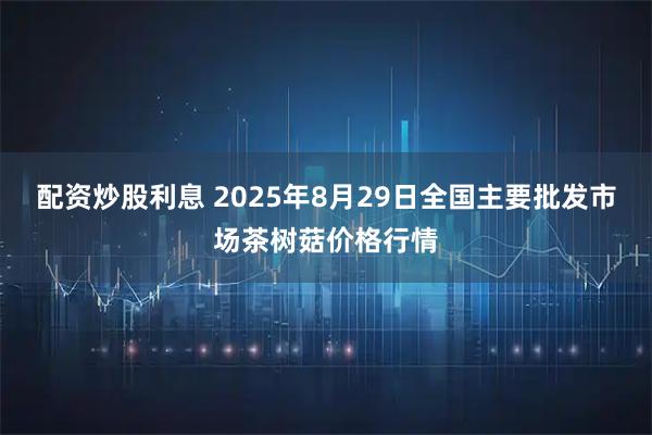 配资炒股利息 2025年8月29日全国主要批发市场茶树菇价格行情