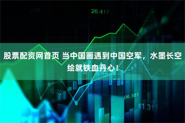 股票配资网首页 当中国画遇到中国空军，水墨长空绘就铁血丹心！