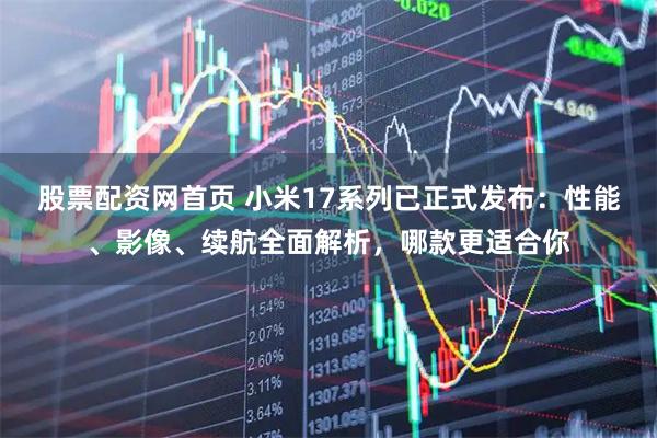 股票配资网首页 小米17系列已正式发布：性能、影像、续航全面解析，哪款更适合你