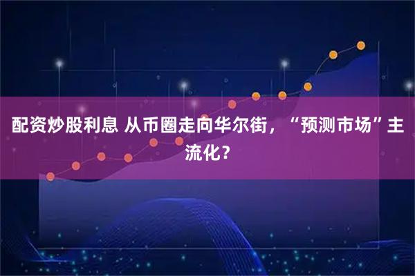 配资炒股利息 从币圈走向华尔街,“预测市场”主流化?