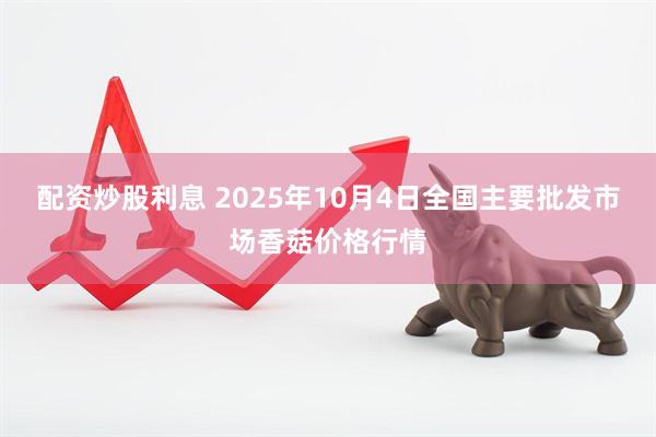 配资炒股利息 2025年10月4日全国主要批发市场香菇价格行情
