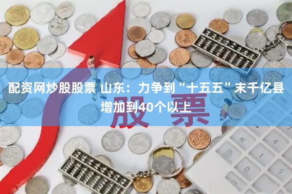 配资网炒股股票 山东：力争到“十五五”末千亿县增加到40个以上