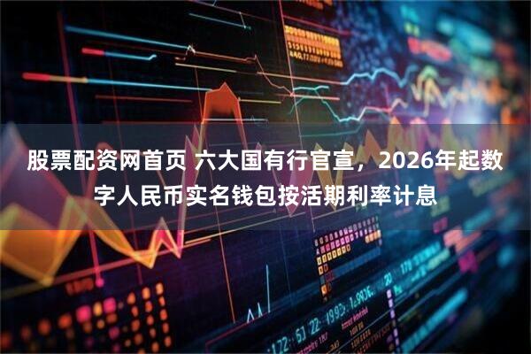股票配资网首页 六大国有行官宣，2026年起数字人民币实名钱包按活期利率计息