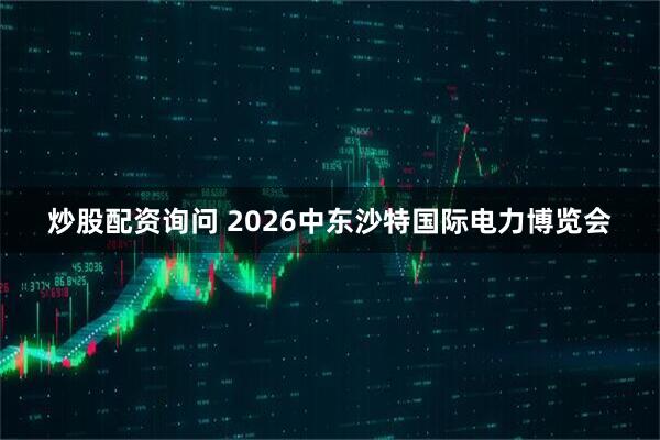 炒股配资询问 2026中东沙特国际电力博览会