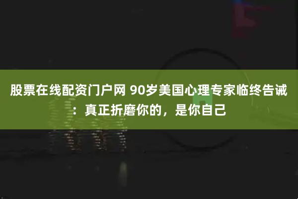 股票在线配资门户网 90岁美国心理专家临终告诫：真正折磨你的，是你自己