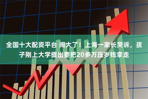 全国十大配资平台 闹大了！上海一家长哭诉，孩子刚上大学提出要把20多万压岁钱拿走