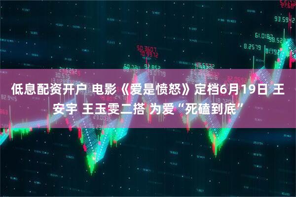 低息配资开户 电影《爱是愤怒》定档6月19日 王安宇 王玉雯二搭 为爱“死磕到底”