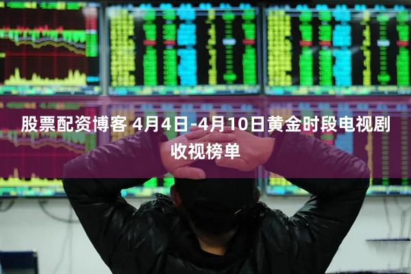 股票配资博客 4月4日-4月10日黄金时段电视剧收视榜单
