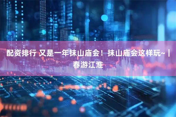 配资排行 又是一年抹山庙会！抹山庙会这样玩~｜春游江淮