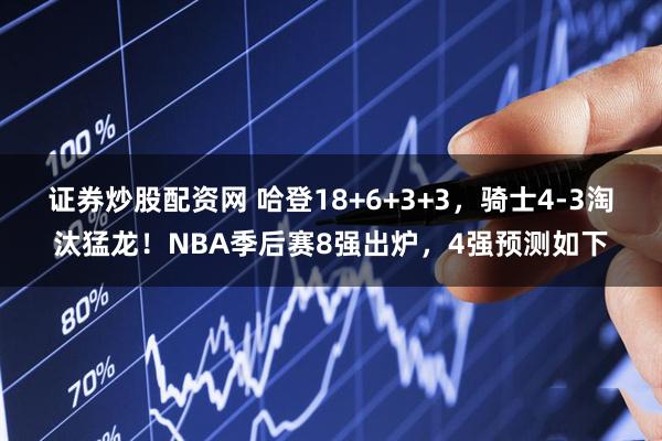 证券炒股配资网 哈登18+6+3+3，骑士4-3淘汰猛龙！NBA季后赛8强出炉，4强预测如下