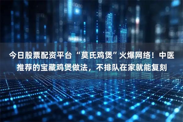 今日股票配资平台 “莫氏鸡煲”火爆网络！中医推荐的宝藏鸡煲做法，不排队在家就能复刻