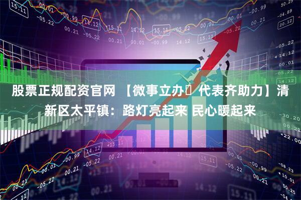 股票正规配资官网 【微事立办・代表齐助力】清新区太平镇：路灯亮起来 民心暖起来