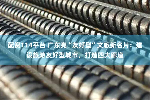 配资114平台 广东亮“友好型”文旅新名片：建设旅游友好型城市，打造四大廊道