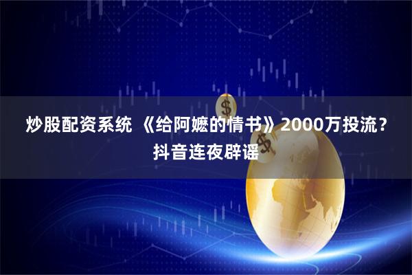 炒股配资系统 《给阿嬷的情书》2000万投流？抖音连夜辟谣