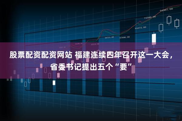 股票配资配资网站 福建连续四年召开这一大会，省委书记提出五个“要”
