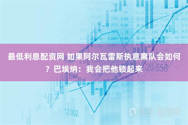 最低利息配资网 如果阿尔瓦雷斯执意离队会如何？巴埃纳：我会把他锁起来