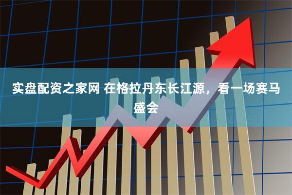 实盘配资之家网 在格拉丹东长江源，看一场赛马盛会