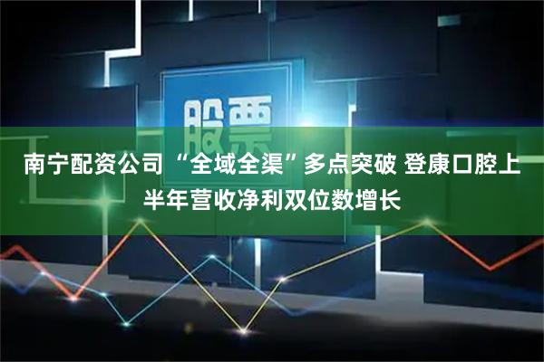 南宁配资公司 “全域全渠”多点突破 登康口腔上半年营收净利双位数增长